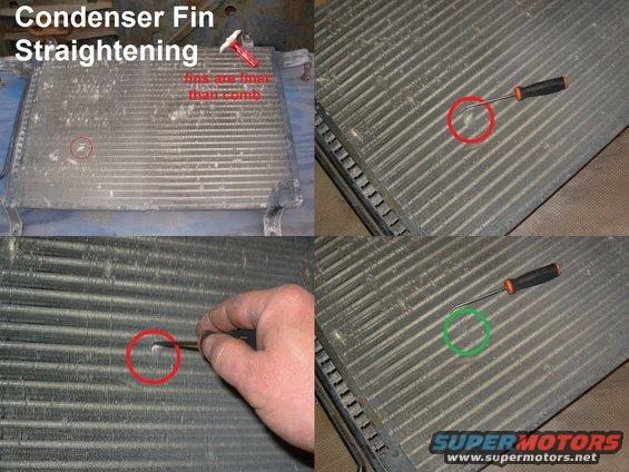 finstr.jpg Straightening condenser fins with a pick is an agonizingly-slow & tedious job.  But it's the only way to restore the radiator's function without buying a new condenser.  If this one had had more flattened fins (as by pressure-washing), I probably would have scrapped it.

[url=https://www.supermotors.net/registry/media/1074225][img]https://www.supermotors.net/getfile/1074225/thumbnail/08hxs3.jpg[/img][/url]

See also:
[url=https://www.supermotors.net/vehicles/registry/media/945148][img]https://www.supermotors.net/getfile/945148/thumbnail/fincomb.jpg[/img][/url]

[url=https://www.supermotors.net/registry/media/978973][img]https://www.supermotors.net/getfile/978973/thumbnail/latchmts.jpg[/img][/url]