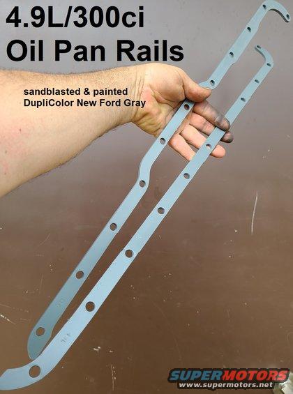 oilpanrails9549l.jpg 4.9L Oil Pan Rails
IF THE IMAGE IS TOO SMALL, click it.

washed, sandblasted, and painted with DupliColor engine ceramic [url=https://www.amazon.com/dp/B001DKJSO0]New Ford Gray (DE1611)[/url]