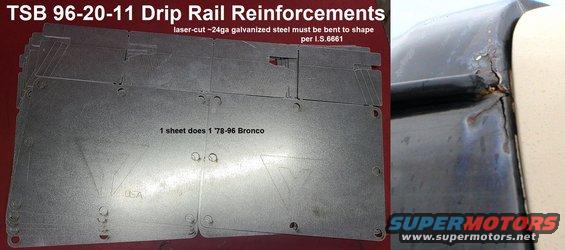 driprailplates22.jpg Drip Rail Repair Parts for '80-96 Broncos (available with or without 12pcs 1/4&quot; steel pop rivets - not shown)
IF THE IMAGE IS TOO SMALL, click it.
Actual weight of plate 13oz
Actual weight of 16 steel rivets 4oz

To buy a set, e-mail me through my profile here or on many Bronco/F150 discussion forums, or [url=https://www.ebay.com/itm/295220061262]order through eBay[/url]. You will also need JBWeld (or some other automotive-grade epoxy), a drill, hole saw, welder, grinder, LARGE pop rivet tool, center punch, awl, permanent marker, primer, paint, body filler, seam sealer...

For installation instructions, read this photo album's captions:
[url=https://www.supermotors.net/registry/2742/21197-2][img]https://www.supermotors.net/getfile/77958/thumbnail/gutter-crack-l.jpg[/img][/url]