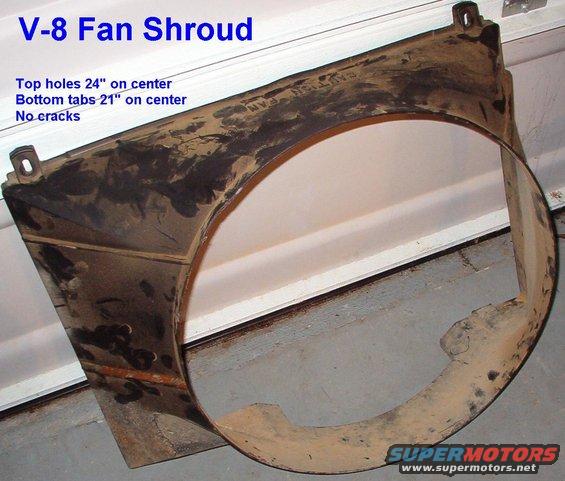 fan-shroud-v8.jpg SOLD Fan shroud for 84-96 V8 F-series & Bronco from 96 5.8L Bronco.

Engineering number F4TA-8146-DC
Fan hole 20&quot; diameter, 7&quot; deep
Fits core 19x27&quot;
Actual dimensions: 27x21x7&quot; , 4.2 lbs

[url=http://www.supermotors.net/registry/media/684346][img]http://www.supermotors.net/getfile/684346/thumbnail/exmans9558.jpg[/img][/url]